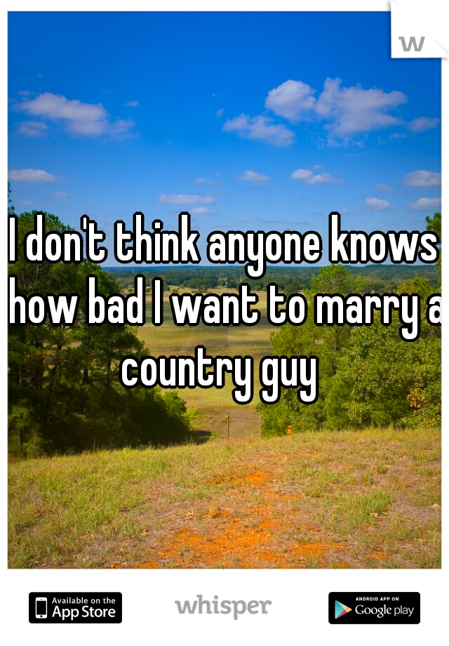 I don't think anyone knows how bad I want to marry a country guy  