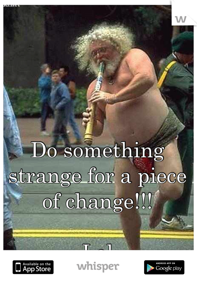 Do something strange for a piece of change!!!

Lol