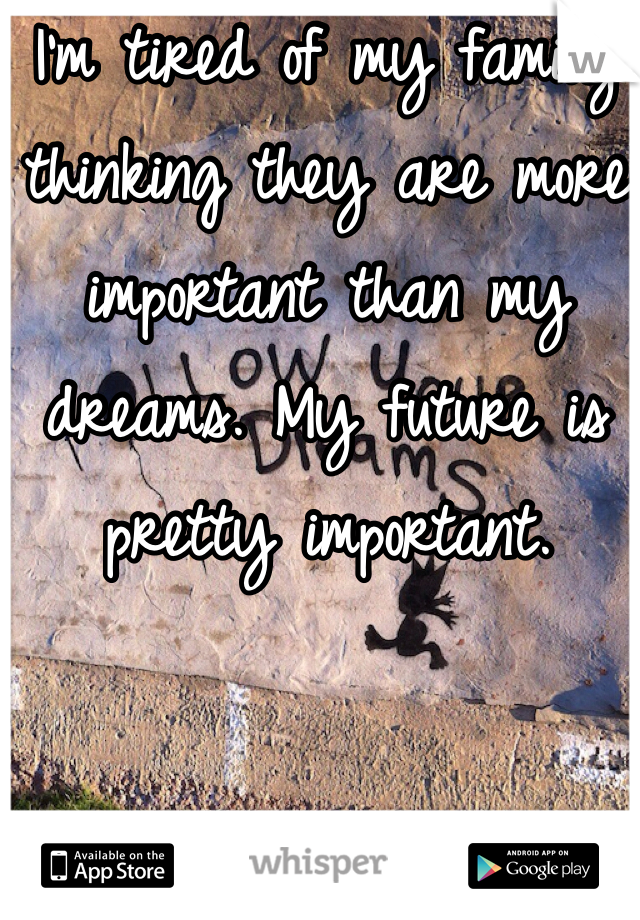 I'm tired of my family thinking they are more important than my dreams. My future is pretty important. 