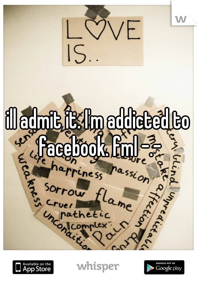 ill admit it. I'm addicted to facebook. fml -.-