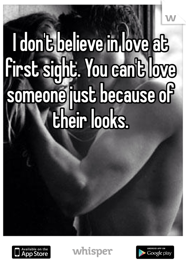 I don't believe in love at first sight. You can't love someone just because of their looks. 