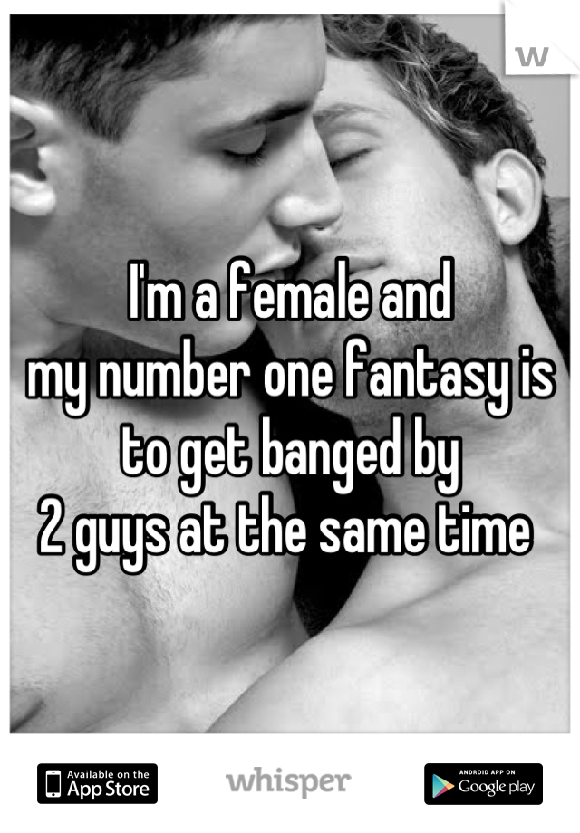 I'm a female and 
my number one fantasy is 
to get banged by 
2 guys at the same time 