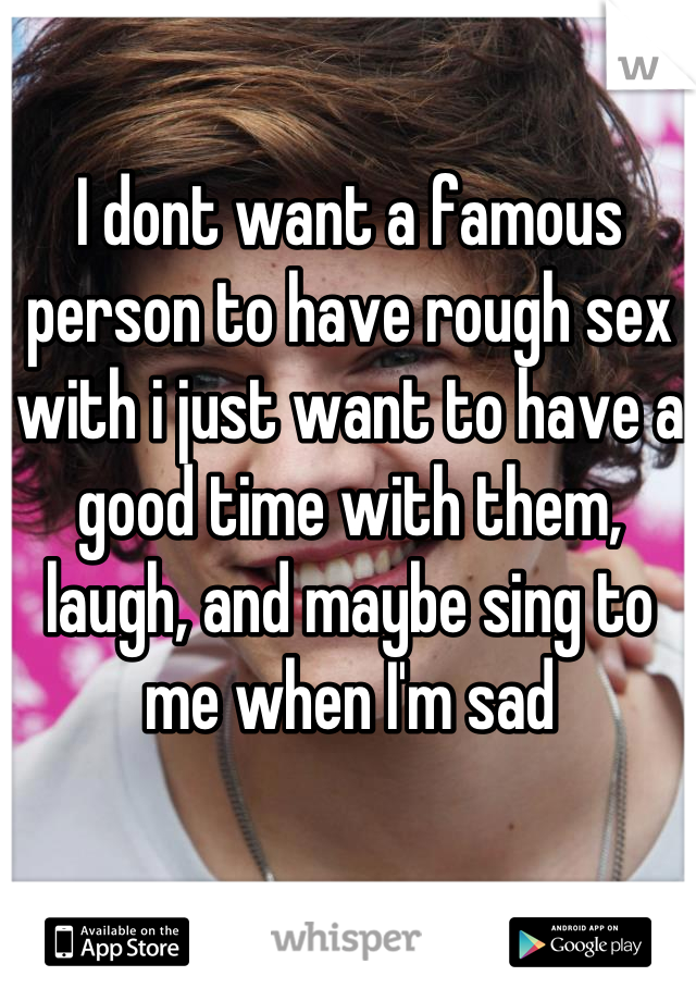 I dont want a famous person to have rough sex with i just want to have a good time with them, laugh, and maybe sing to me when I'm sad