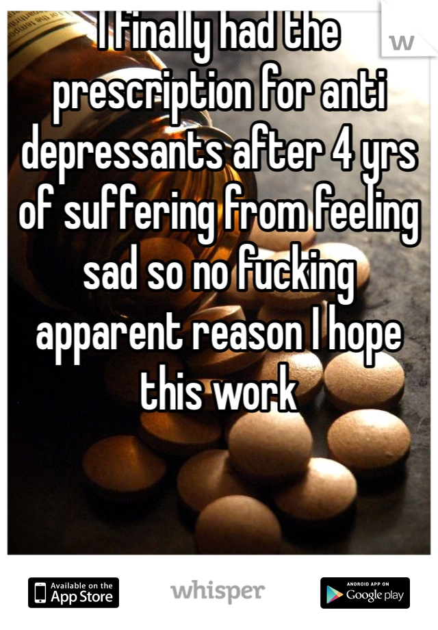 I finally had the prescription for anti depressants after 4 yrs of suffering from feeling sad so no fucking apparent reason I hope this work 