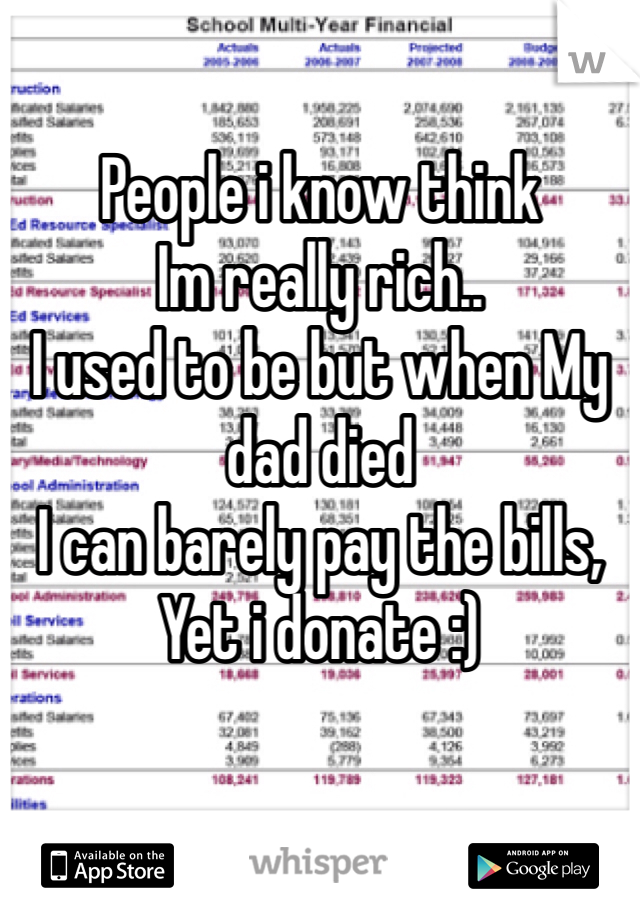 People i know think 
Im really rich..
I used to be but when My dad died
I can barely pay the bills,
Yet i donate :) 