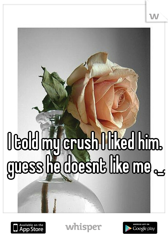I told my crush I liked him. guess he doesnt like me ._.