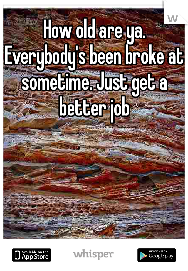 How old are ya.  Everybody's been broke at sometime. Just get a better job 