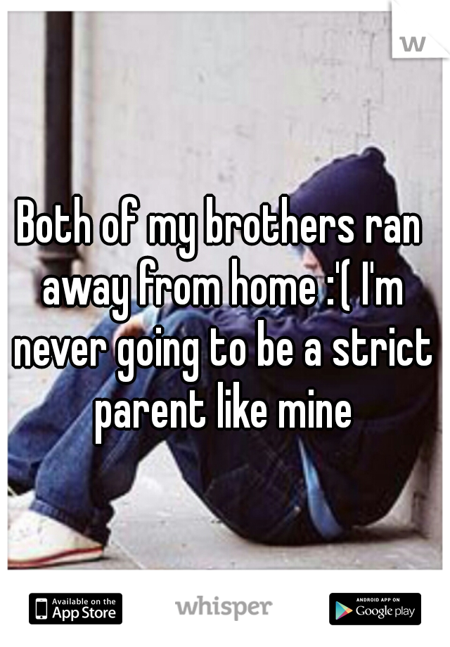 Both of my brothers ran away from home :'( I'm never going to be a strict parent like mine