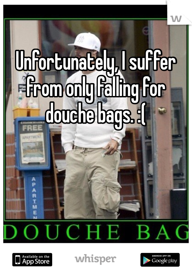 Unfortunately, I suffer from only falling for douche bags. :(