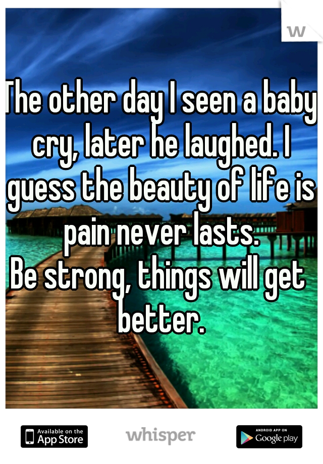 The other day I seen a baby cry, later he laughed. I guess the beauty of life is pain never lasts.

Be strong, things will get better.
 