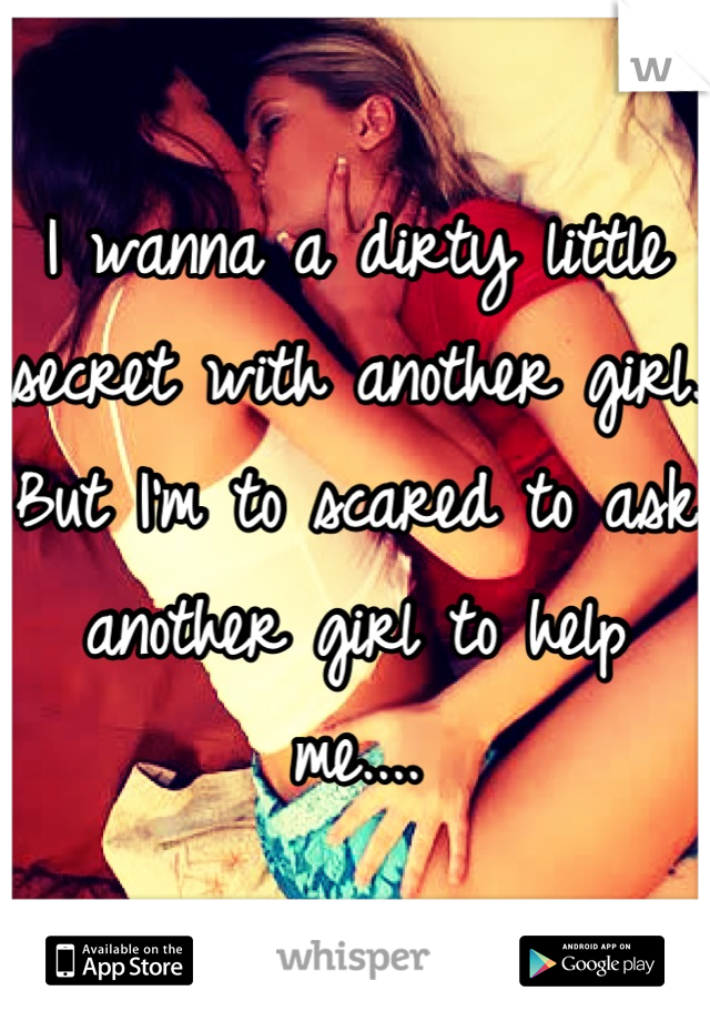 I wanna a dirty little secret with another girl. But I'm to scared to ask another girl to help me....