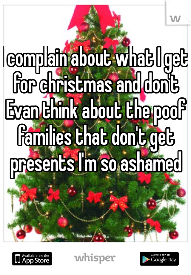 I complain about what I get for christmas and don't Evan think about the poof families that don't get presents I'm so ashamed