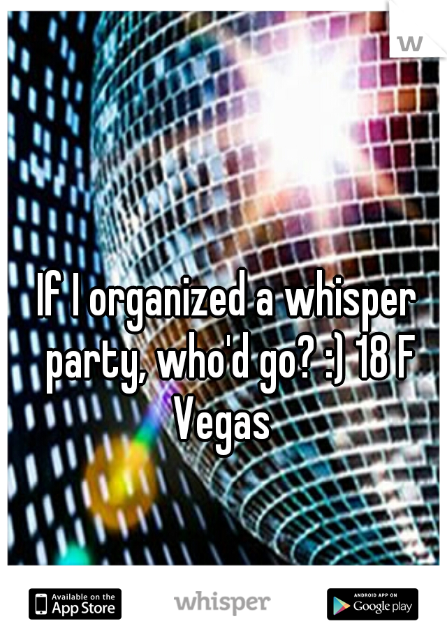 If I organized a whisper party, who'd go? :) 18 F Vegas  