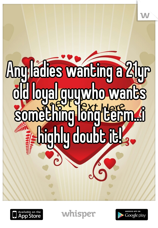 Any ladies wanting a 21yr old loyal guywho wants something long term...i highly doubt it!