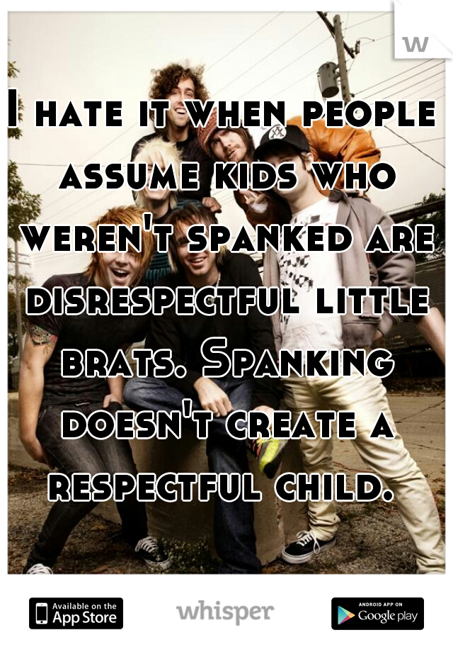 I hate it when people assume kids who weren't spanked are disrespectful little brats. Spanking doesn't create a respectful child. 