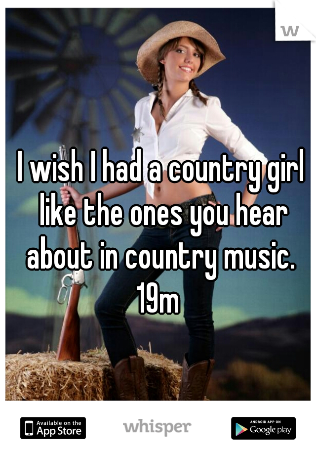 I wish I had a country girl like the ones you hear about in country music. 
19m 