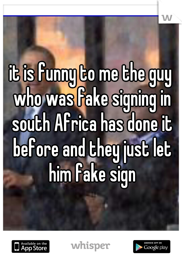 it is funny to me the guy who was fake signing in south Africa has done it before and they just let him fake sign