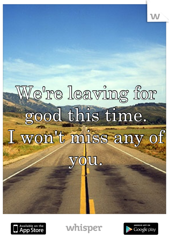 We're leaving for good this time.
I won't miss any of you.