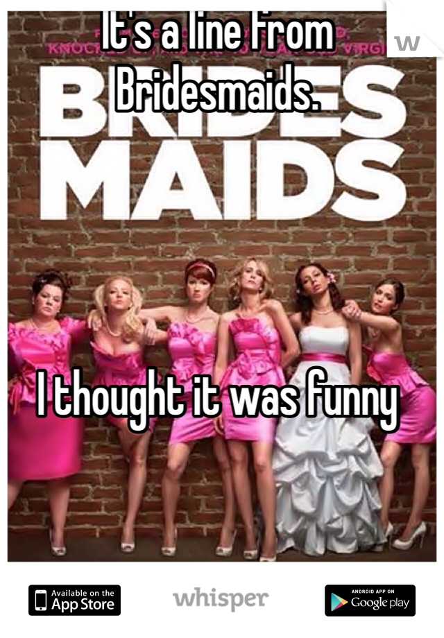 It's a line from Bridesmaids. 




I thought it was funny