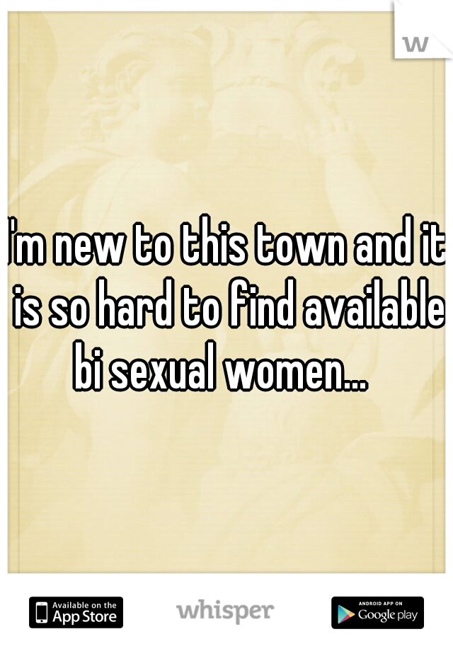 I'm new to this town and it is so hard to find available bi sexual women...  
