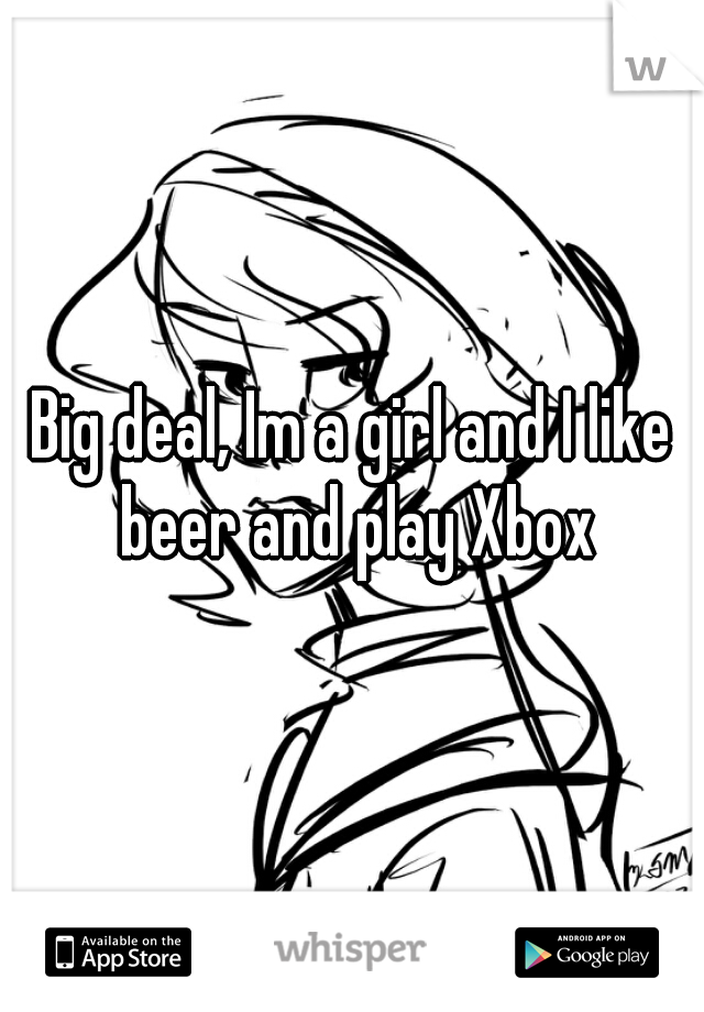 Big deal, Im a girl and I like beer and play Xbox