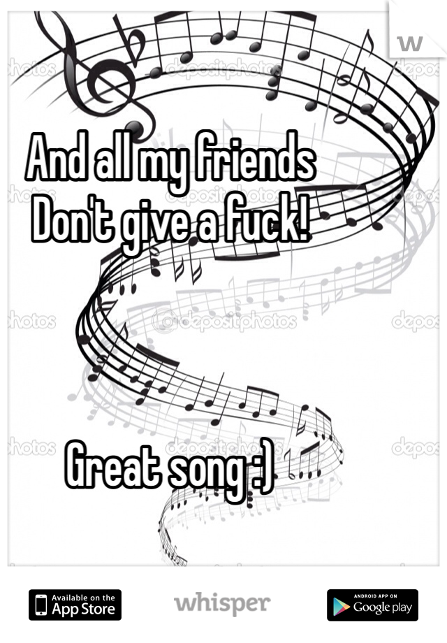 And all my friends 
Don't give a fuck! 



Great song :)