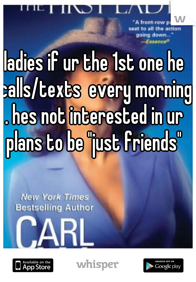 ladies if ur the 1st one he calls/texts  every morning.
. hes not interested in ur plans to be "just friends" 