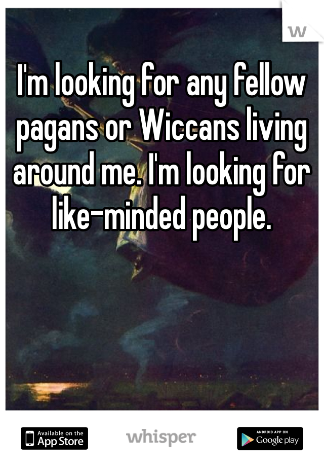 I'm looking for any fellow pagans or Wiccans living around me. I'm looking for like-minded people.