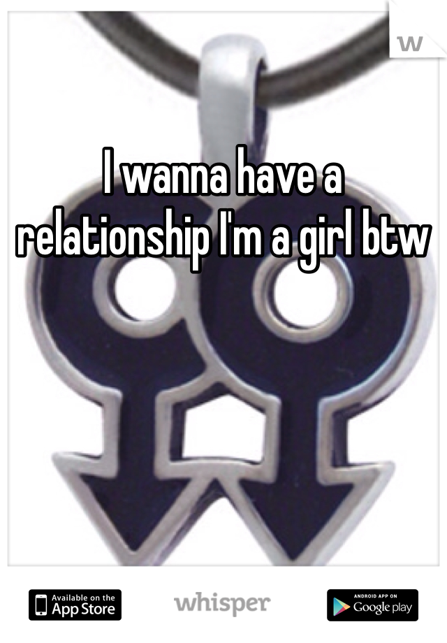 I wanna have a relationship I'm a girl btw 