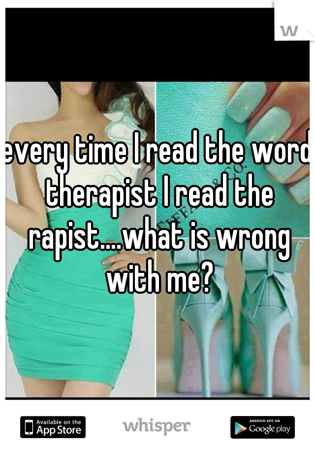every time I read the word therapist I read the rapist....what is wrong with me?