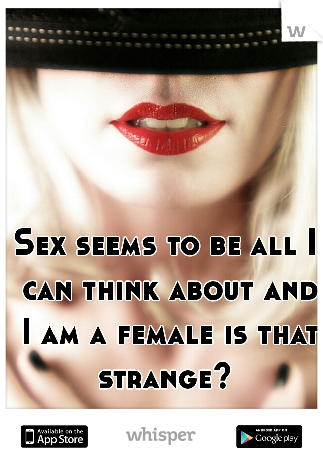 Sex seems to be all I can think about and I am a female is that strange? 
