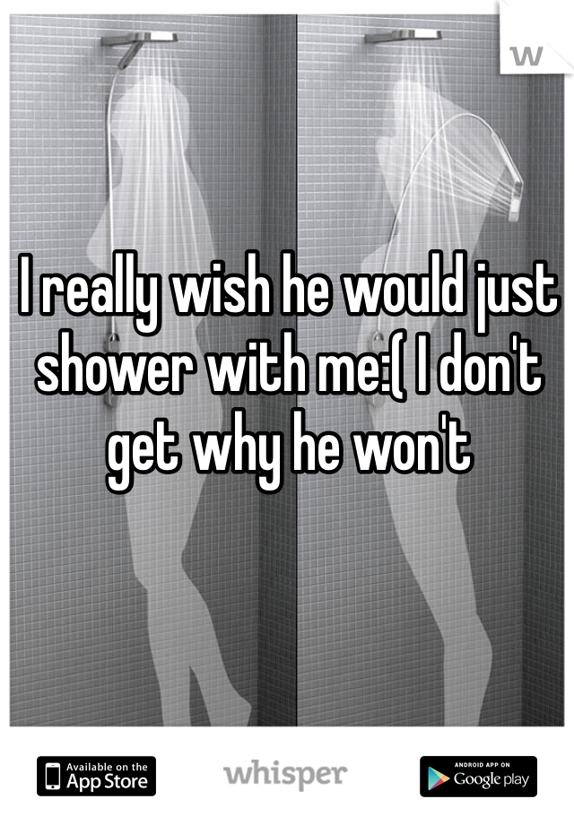 I really wish he would just shower with me:( I don't get why he won't 