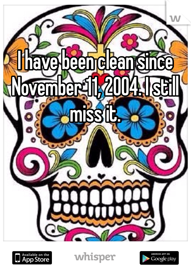 I have been clean since November 11, 2004. I still miss it. 