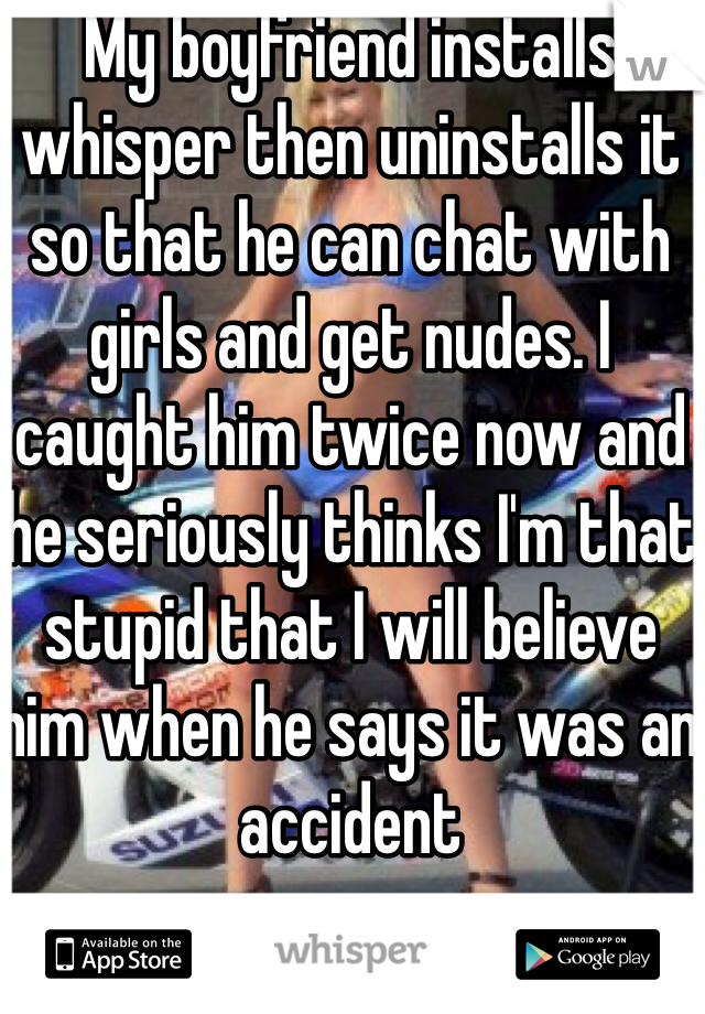 My boyfriend installs whisper then uninstalls it so that he can chat with girls and get nudes. I caught him twice now and he seriously thinks I'm that stupid that I will believe him when he says it was an accident
