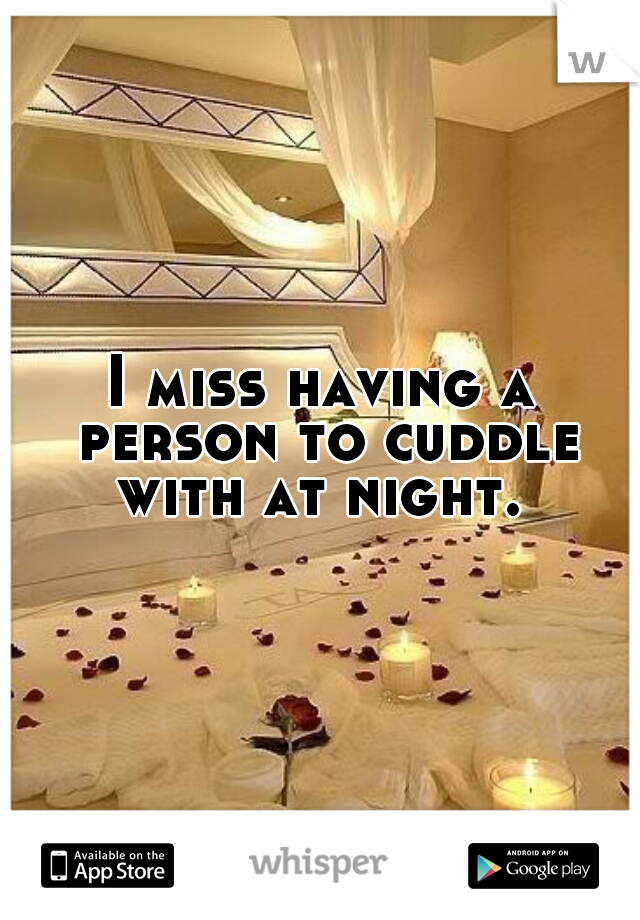 I miss having a person to cuddle with at night. 