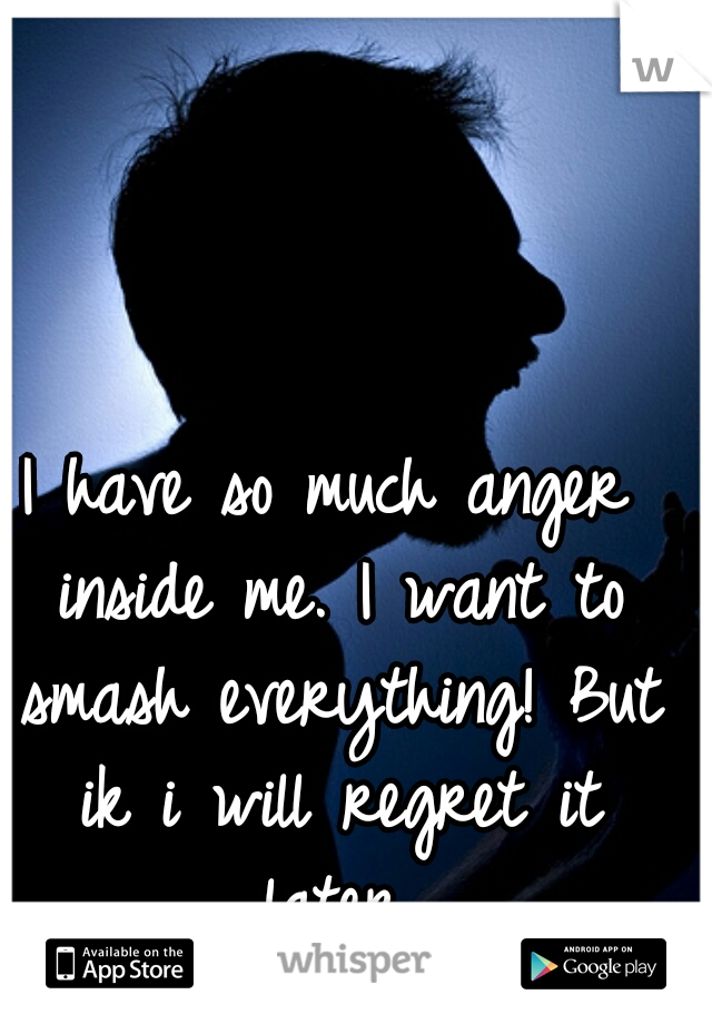 I have so much anger inside me. I want to smash everything! But ik i will regret it later.
