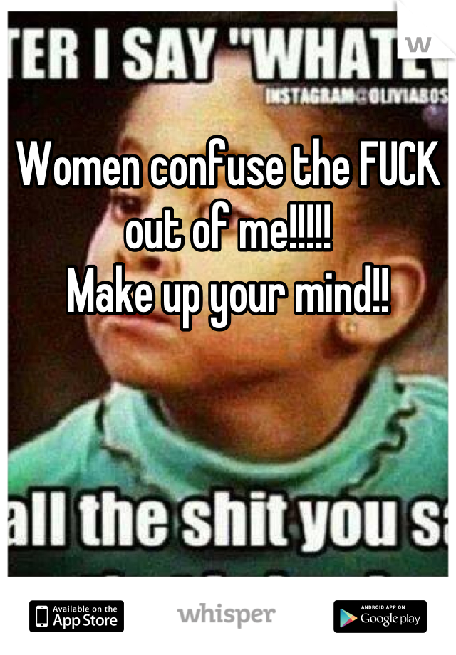 

Women confuse the FUCK out of me!!!!!
Make up your mind!!