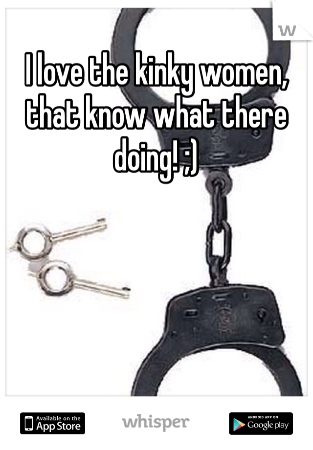 I love the kinky women, that know what there doing! ;)