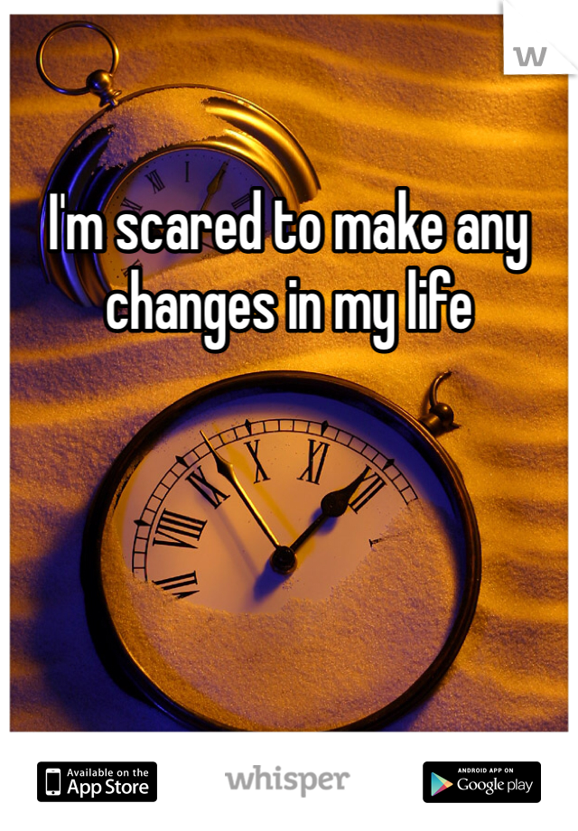 I'm scared to make any changes in my life