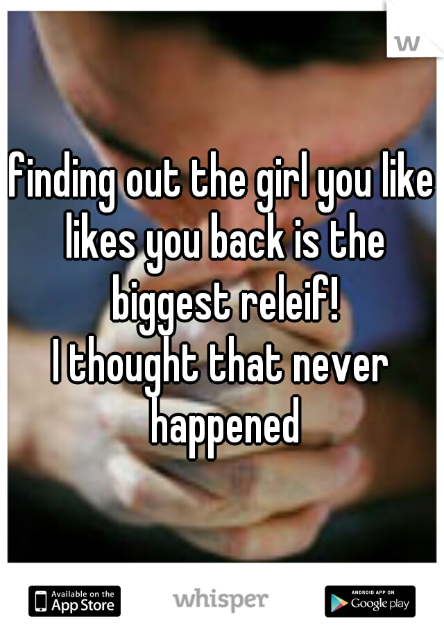 finding out the girl you like likes you back is the biggest releif!
I thought that never happened