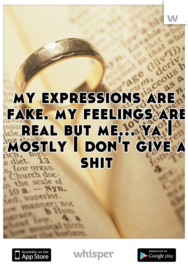 my expressions are fake. my feelings are real but me... ya I mostly I don't give a shit