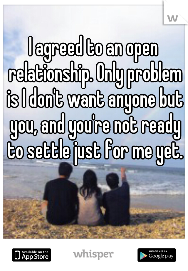 I agreed to an open relationship. Only problem is I don't want anyone but you, and you're not ready to settle just for me yet.