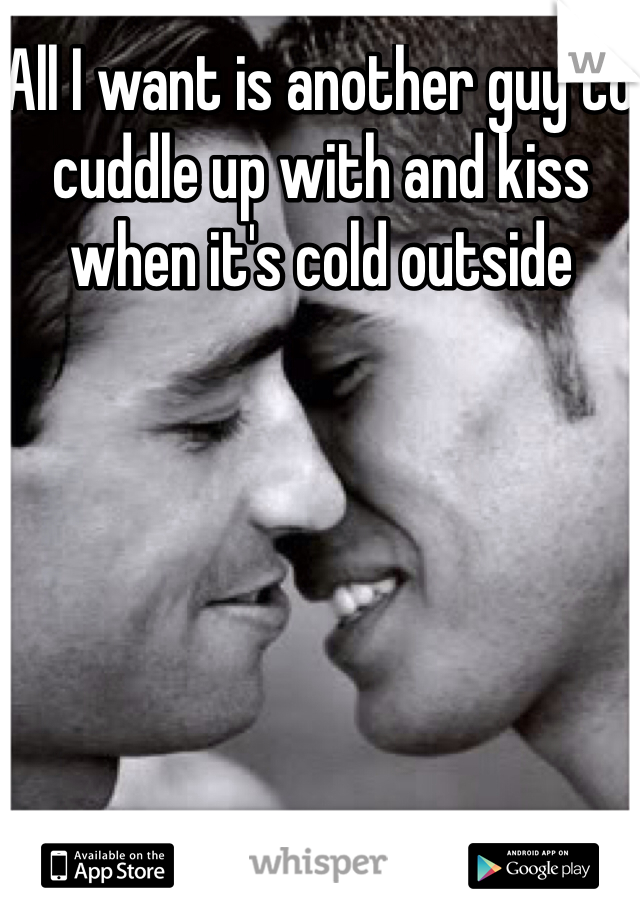 All I want is another guy to cuddle up with and kiss when it's cold outside
