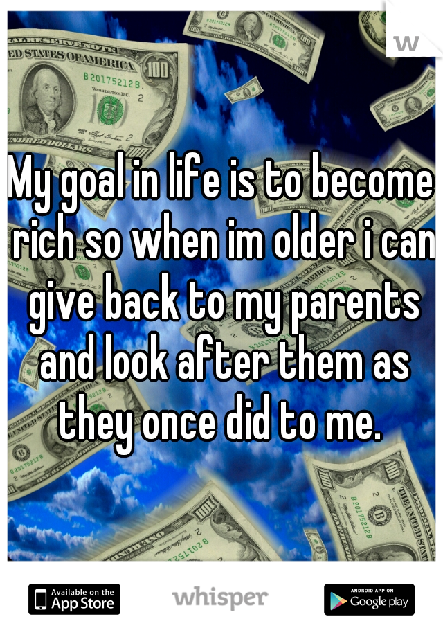 My goal in life is to become rich so when im older i can give back to my parents and look after them as they once did to me. 