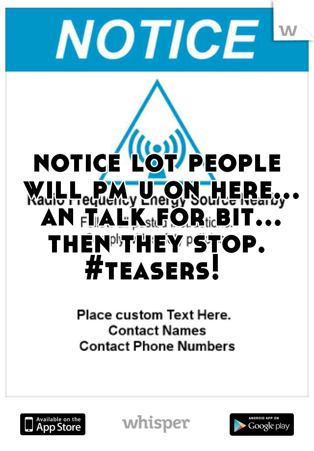 notice lot people will pm u on here... an talk for bit... then they stop.  #teasers!  