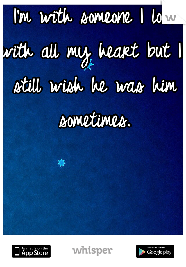 I'm with someone I love with all my heart but I still wish he was him sometimes. 