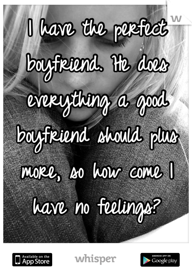 I have the perfect boyfriend. He does everything a good boyfriend should plus more, so how come I have no feelings?
