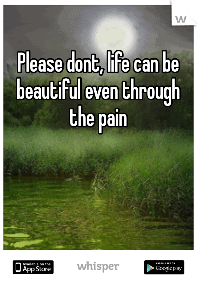 Please dont, life can be beautiful even through the pain 