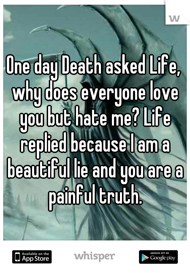 One day Death asked Life, why does everyone love you but hate me? Life replied because I am a beautiful lie and you are a painful truth.