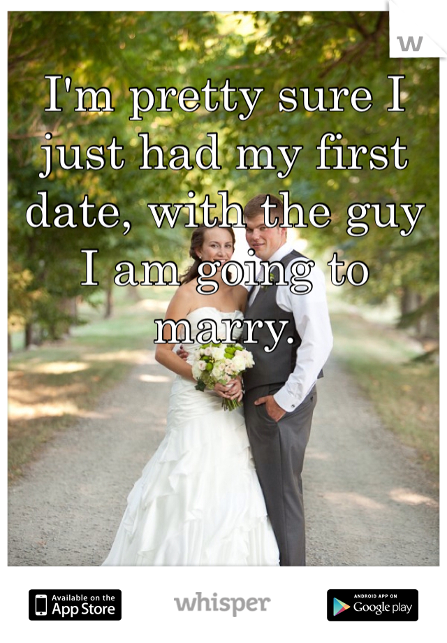 I'm pretty sure I just had my first date, with the guy I am going to marry. 
